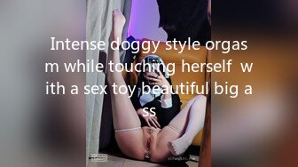 Intense doggy style orgasm while touching herself  with a sex toy beautiful big ass