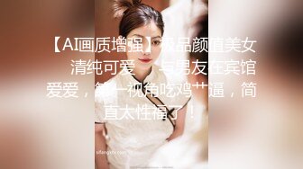 【AI画质增强】极品颜值美女❤️清纯可爱❤️与男友在宾馆爱爱，第一视角吃鸡艹逼，简直太性福了！