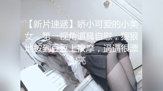 【新片速遞】娇小可爱的小美女，第一视角道具自慰，狠狠地按到豆豆上按摩，逼逼很漂亮