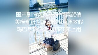 国产剧情调教系列20 高颜值美模制服扮演警察相互调教假鸡巴互玩 一起被绑在床上用按摩棒凌辱