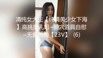 清纯女大生【纯情美少女下海】高挑美乳姐~掰穴道具自慰~无套啪啪【23V】  (6)