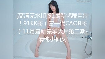 [高清无水印]91最新鸿篇巨制！91KK哥（富一代CAOB哥）11月最新豪华大片第二期-清纯小仙女