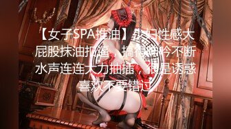 【女子SPA推油】少妇性感大屁股抹油扣逼，搞得呻吟不断水声连连大力抽插，很是诱惑喜欢不要错过