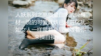 人妖系列之高质量白嫩清纯身材一流的可爱妖妖已经进化犹如女人一样撅着小屁屁等着你来操自摸到射