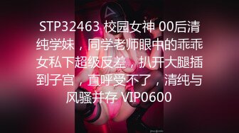 STP32463 校园女神 00后清纯学妹，同学老师眼中的乖乖女私下超级反差，扒开大腿插到子宫，直呼受不了，清纯与风骚并存 VIP0600