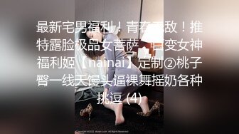 最新宅男福利！青春无敌！推特露脸极品女菩萨，百变女神福利姬【nainai】定制②桃子臀一线天馒头逼裸舞摇奶各种挑逗 (4)