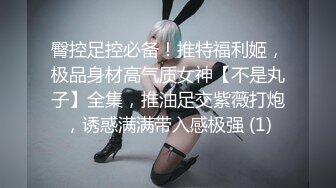 臀控足控必备！推特福利姬，极品身材高气质女神【不是丸子】全集，推油足交紫薇打炮，诱惑满满带入感极强 (1)