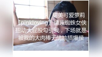 ✿小清新萌妹✿甜美可爱萝莉〖pinkloving〗情趣蜘蛛女侠扭动大屁股勾引我，下场就是被我的大肉棒无情抽插爆操