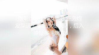  很听话颜值美女！收费房炮友操逼！跪在沙发求操，后入抽插多毛嫩穴