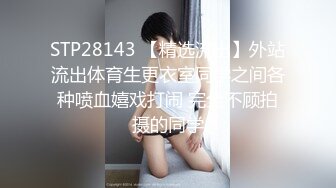 STP28143 【精选流出】外站流出体育生更衣室同学之间各种喷血嬉戏打闹 完全不顾拍摄的同学