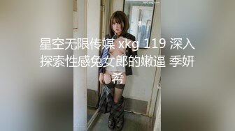 星空无限传媒 xkg 119 深入探索性感兔女郎的嫩逼 季妍希