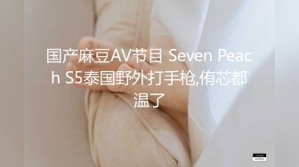 国产麻豆AV节目 Seven Peach S5泰国野外打手枪,侑芯都温了