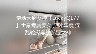 最新天府女神『LuckyQL77』土豪专属美女 户外车震 淫乱轮操黑丝长腿女神