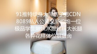 91推特纹身大屌痞子男CDN8089私人公寓又新约炮一位极品学生嫩妹JK服丝袜大长腿各种花样体位狠狠肏