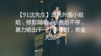 【91沈先生】漂亮外围小姐姐，修剪阴毛，小费给不停，暴力输出干一个多小时，老金无敌