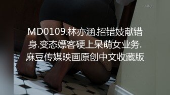 MD0109.林亦涵.招错妓献错身.变态嫖客硬上呆萌女业务.麻豆传媒映画原创中文收藏版