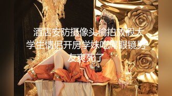 文静邻家妹妹，和男友居家操逼，翘起美臀求操，大长屌插到底，骑乘位深插，妹妹很喜欢被操