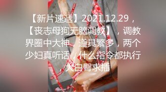 【新片速遞】2021.12.29，【丧志母狗无脑调教】，调教界圈中大神，道具繁多，两个少妇真听话，什么指令都执行，大白臀求插