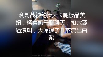  利哥战神约操大长腿极品美妞，揉着奶子聊聊天，扣穴舔逼浪叫，大屌操了几下流出白浆