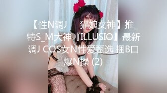 【性N调J❤️猫娘女神】推_特S_M大神『ILLUSIO』最新调J COS女N性爱甄选 捆B口爆N操 (2)