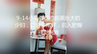 9-14小马寻花约啪黑丝大奶少妇，口活非常好，后入肥臀视觉刺激