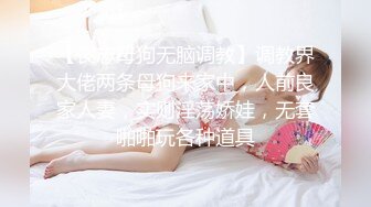 【丧志母狗无脑调教】调教界大佬两条母狗来家中，人前良家人妻，实则淫荡娇娃，无套啪啪玩各种道具