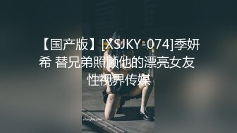 【国产版】[XSJKY-074]季妍希 替兄弟照顾他的漂亮女友 性视界传媒