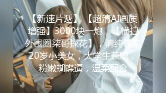 【新速片遞】 【超清AI画质增强】3000块一炮，【横扫外围圈柒哥探花】，清纯邻家20岁小美女，大学生兼职，粉嫩蝴蝶逼，温柔配合