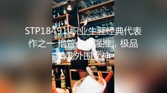 STP18491 职业生涯经典代表作之一 撸管必备强推，极品美乳外围女神