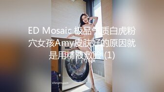 ED Mosaic 极品气质白虎粉穴女孩Amy皮肤好的原因就是用精液敷脸 (1)