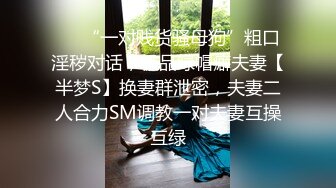 ⚫️“一对贱货骚母狗”粗口淫秽对话，极品绿帽癖夫妻【半梦S】换妻群泄密，夫妻二人合力SM调教一对夫妻互操互绿