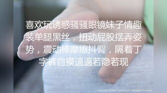 喜欢玩诱惑骚骚眼镜妹子情趣装单腿黑丝，扭动屁股摆弄姿势，震动棒摩擦抖臀，隔着丁字裤自摸逼逼若隐若现