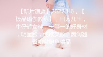 【新片速遞】2022.1.6，【极品瑜伽教练】，日入几千，牛仔裤女神，一等一的好身材，明星脸，纯欲美颜，圆润翘臀粉嫩鲍鱼精品