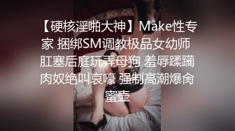 【硬核淫啪大神】Make性专家 捆绑SM调教极品女幼师 肛塞后庭玩弄母狗 羞辱蹂躏肉奴绝叫哀嚎 强制高潮爆肏蜜壶