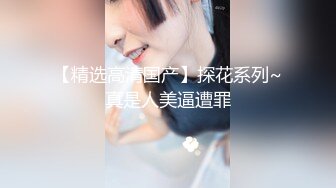 【精选高清国产】探花系列~真是人美逼遭罪