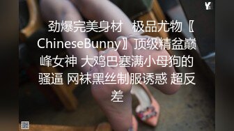 ✿劲爆完美身材✿极品尤物〖ChineseBunny〗顶级精盆巅峰女神 大鸡巴塞满小母狗的骚逼 网袜黑丝制服诱惑 超反差