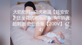 大奶肥臀~白虎嫩逼【延安安】狂坐花式啪啪啪叫床声销魂超刺激 最新合集【200V】 (74)