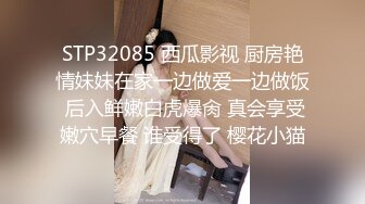 STP32085 西瓜影视 厨房艳情妹妹在家一边做爱一边做饭 后入鲜嫩白虎爆肏 真会享受嫩穴早餐 谁受得了 樱花小猫