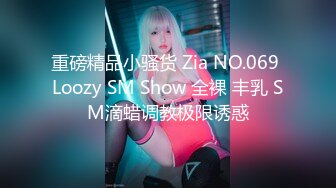 重磅精品小骚货 Zia NO.069 Loozy SM Show 全裸 丰乳 SM滴蜡调教极限诱惑