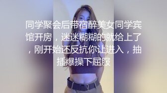 同学聚会后带宿醉美女同学宾馆开房，迷迷糊糊的就给上了，刚开始还反抗你让进入，抽插爆操下屈服