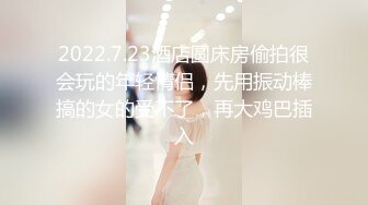 2022.7.23酒店圆床房偷拍很会玩的年轻情侣，先用振动棒搞的女的受不了，再大鸡巴插入