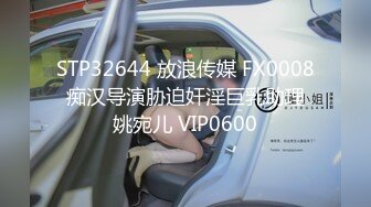 STP32644 放浪传媒 FX0008 痴汉导演胁迫奸淫巨乳助理 姚宛儿 VIP0600