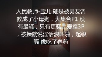 人民教师-宝儿 硬是被男友调教成了小母狗，大集合P1 没有最骚，只有更骚！爱搞3P，被操就说淫话浪叫啦，超级骚 像吃了春药