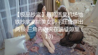 【极品抄底】超高质量机场地铁抄底高挑美女阴毛旺盛露出两根 三角内内夹在逼缝隙里 (13)