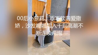 00后小萝莉，乖巧软萌爱撒娇，沙发啪啪后入干到高潮不断连续两炮