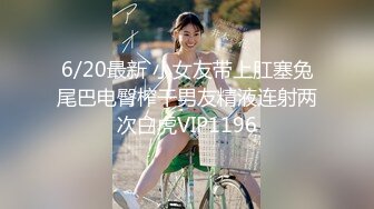 6/20最新 小女友带上肛塞兔尾巴电臀榨干男友精液连射两次白虎VIP1196