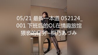  05/21 最新一本道 052124_001 下班后的OL在情趣旅馆猥亵的任务~桐乃あづみ