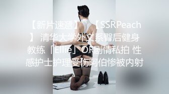 【新片速遞】 ✨【SSRPeach】 清华大学外文系臀后健身教练「Ellie」OF剧情私拍 性感护士护理受伤阿伯惨被内射