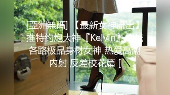 [亞洲無碼] 【最新女神流出】推特约炮大神『Kelvin』约战各路极品身材女神 热爱高潮内射 反差校花篇 [