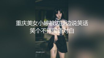 重庆美女小婷被边操边说笑话笑个不停国语对白